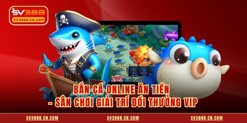 Bắn Cá Online Ăn Tiền - Sân Chơi Giải Trí Đổi Thưởng VIP