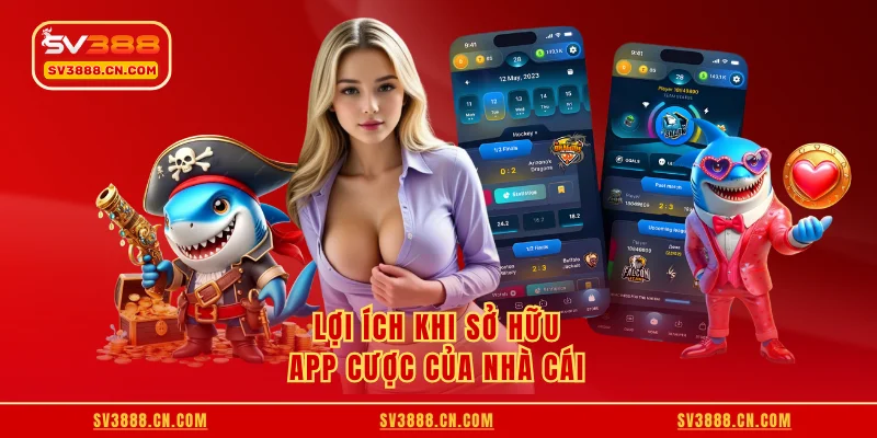 Lợi ích khi sở hữu app cược của nhà cái